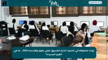 زيادة ملحوظة في الحدود الدنيا لتنسيق علمي علوم وهندسة 2025.. ما هي القيم الجديدة؟